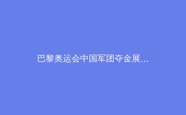 巴黎奥运会中国军团夺金展望：优势项目稳固，潜优势项目寻求突破 - 4