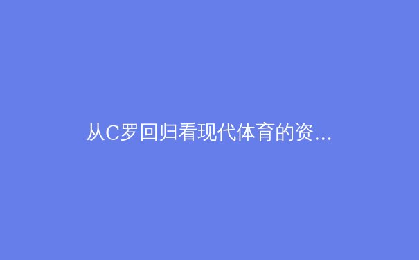 从C罗回归看现代体育的资本博弈与人文情怀 - 4