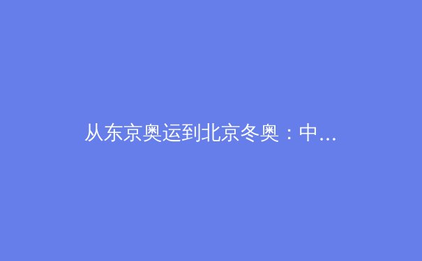 从东京奥运到北京冬奥：中国体育产业数字化转型的深度观察