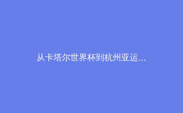 从卡塔尔世界杯到杭州亚运：解码中国体育产业的破局之道与价值跃迁 - 2